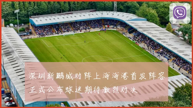 深圳新鹏城对阵上海海港首发阵容正式公布球迷期待激烈对决