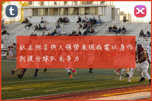 狄龙坦言热火强势表现我需以身作则提升球队竞争力