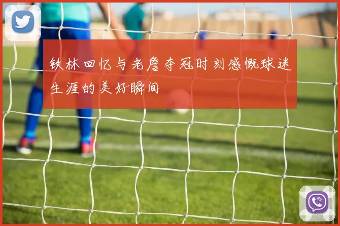铁林回忆与老詹夺冠时刻感慨球迷生涯的美好瞬间