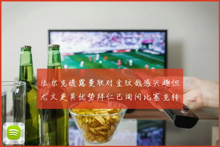 法尔克透露曼联对金玟哉感兴趣但尤文更具优势拜仁已询问比塞克转会情况