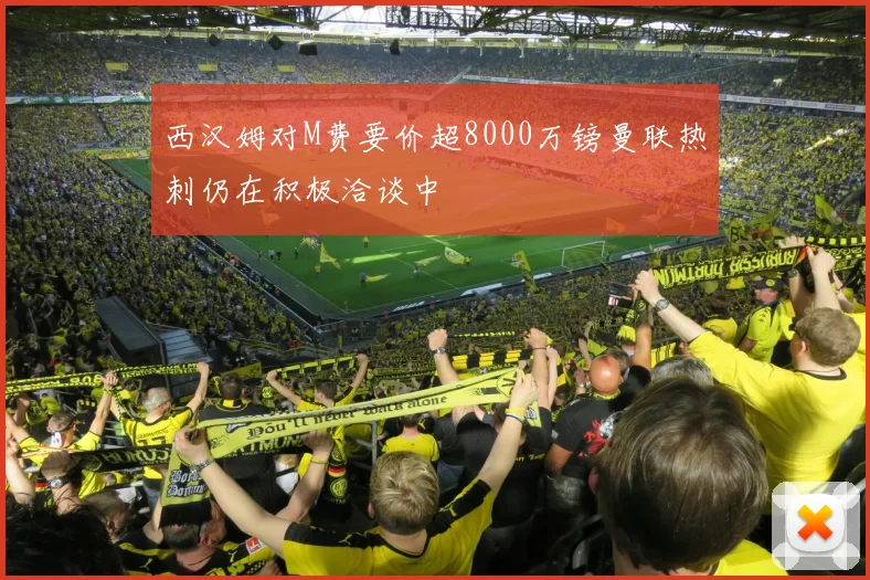 西汉姆对M费要价超8000万镑曼联热刺仍在积极洽谈中