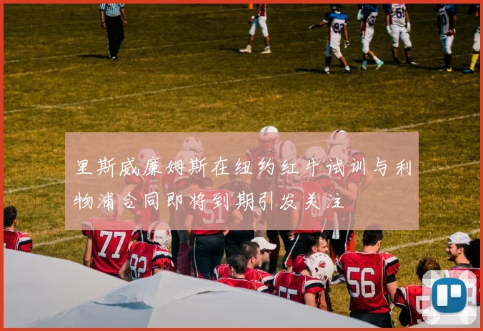 里斯威廉姆斯在纽约红牛试训与利物浦合同即将到期引发关注