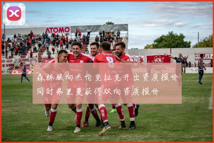 森林狼向杰伦克拉克开出资质报价同时弗里曼获得双向资质报价