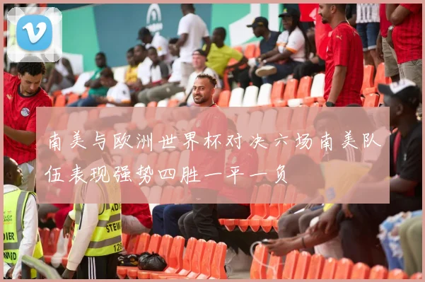 南美与欧洲世界杯对决六场南美队伍表现强势四胜一平一负
