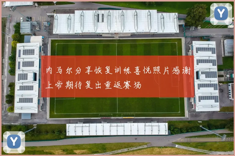 内马尔分享恢复训练喜悦照片感谢上帝期待复出重返赛场