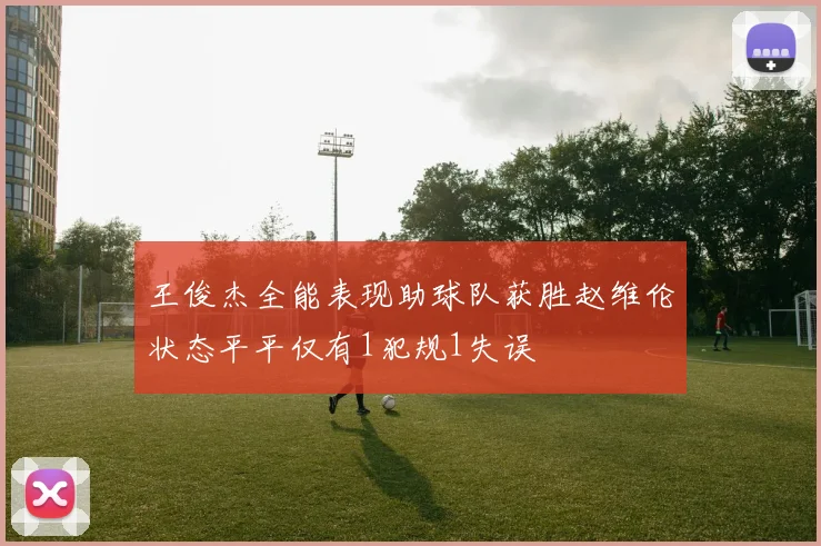 王俊杰全能表现助球队获胜赵维伦状态平平仅有1犯规1失误