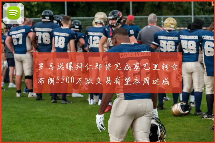 罗马诺曝拜仁即将完成塞巴里转会布朗5500万欧交易有望本周达成