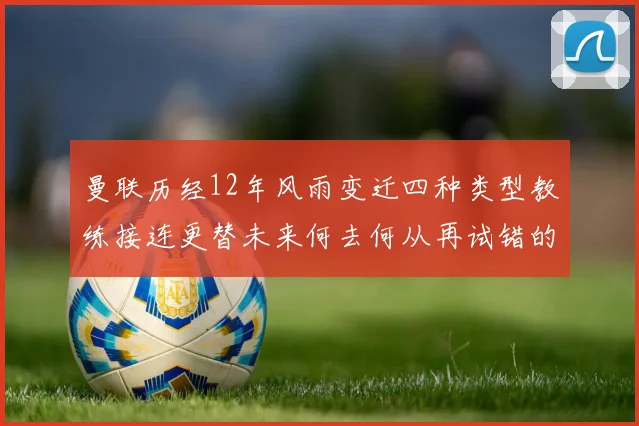 曼联历经12年风雨变迁四种类型教练接连更替未来何去何从再试错的空间有多少