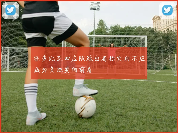 孔多比亚回应欧冠出局称失利不应成为负担要向前看