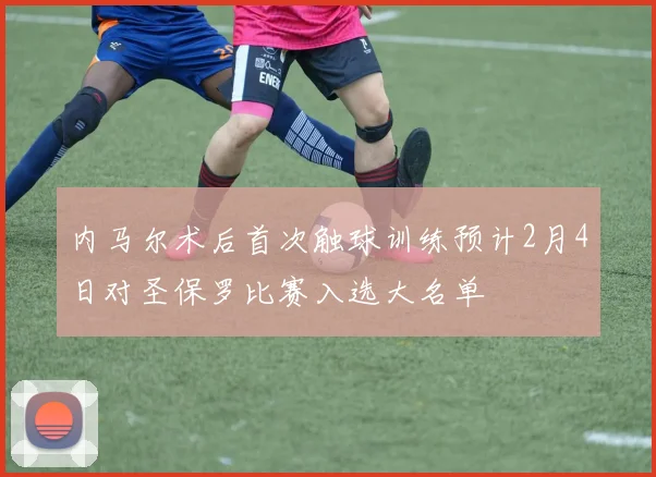 内马尔术后首次触球训练预计2月4日对圣保罗比赛入选大名单