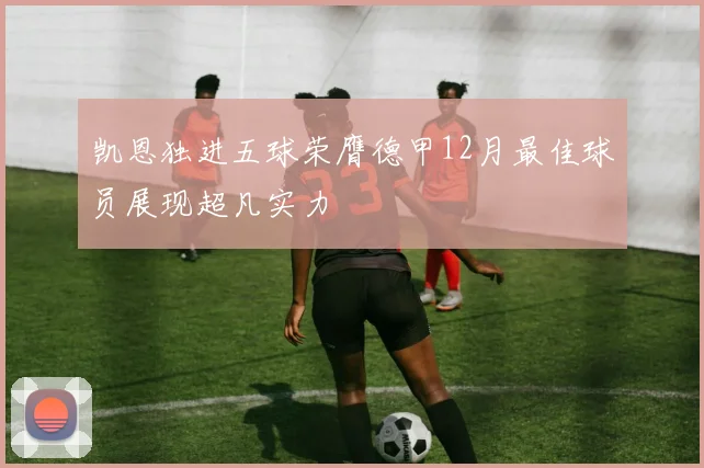 凯恩独进五球荣膺德甲12月最佳球员展现超凡实力
