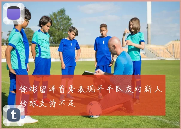 徐彬留洋首秀表现平平队友对新人传球支持不足