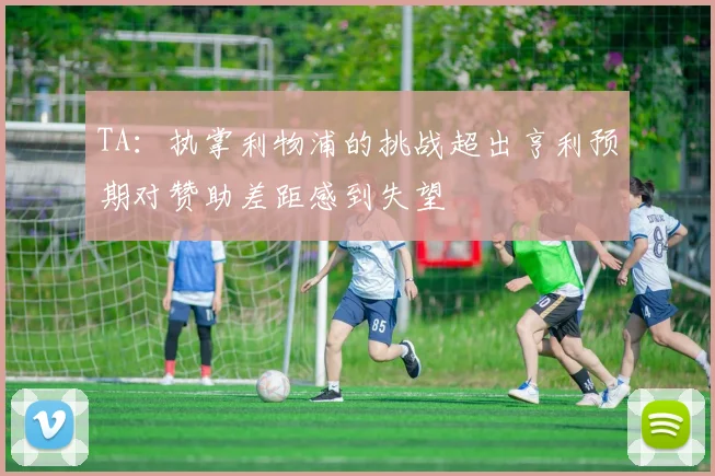 TA：执掌利物浦的挑战超出亨利预期对赞助差距感到失望