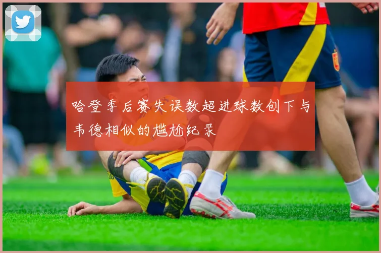 哈登季后赛失误数超进球数创下与韦德相似的尴尬纪录