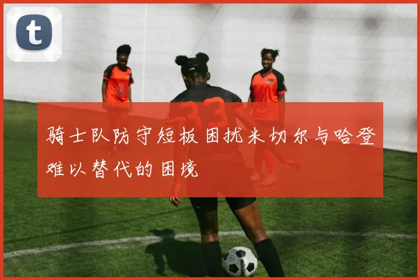 骑士队防守短板困扰米切尔与哈登难以替代的困境
