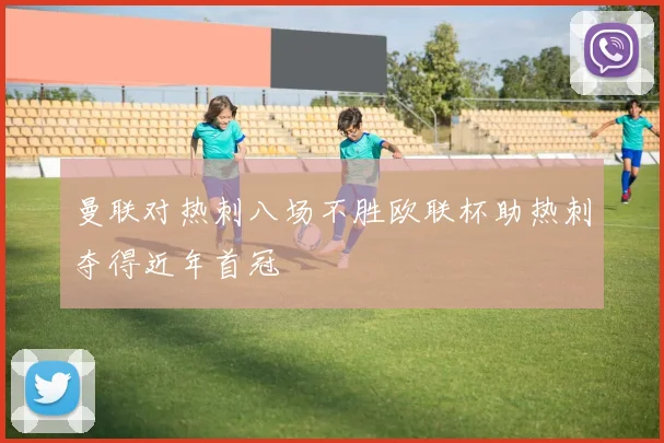 曼联对热刺八场不胜欧联杯助热刺夺得近年首冠