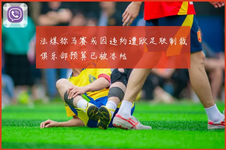 法媒称马赛或因违约遭欧足联制裁俱乐部预算已被冻结