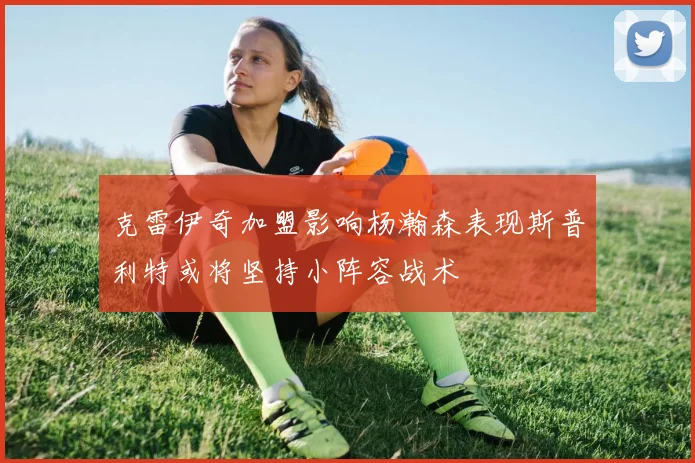 克雷伊奇加盟影响杨瀚森表现斯普利特或将坚持小阵容战术