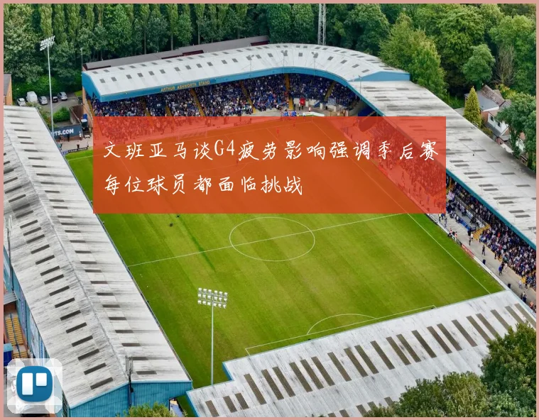 文班亚马谈G4疲劳影响强调季后赛每位球员都面临挑战