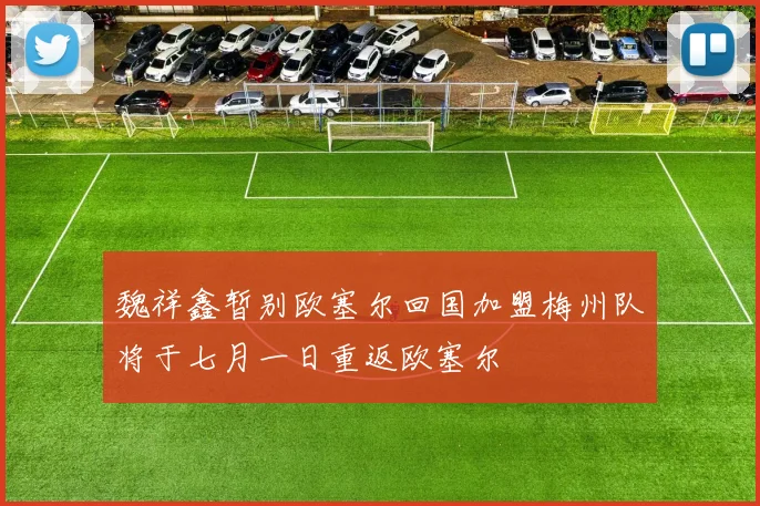 魏祥鑫暂别欧塞尔回国加盟梅州队将于七月一日重返欧塞尔